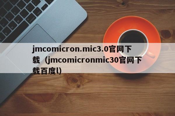 jmcomicron.mic3.0官网下载(jmcomicronmic30官网下载百度l)