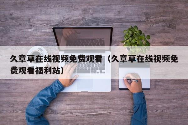 久章草在线视频免费观看(久章草在线视频免费观看福利站)