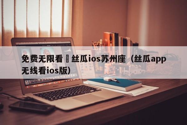 免费无限看–丝瓜ios苏州座(丝瓜app无线看ios版)