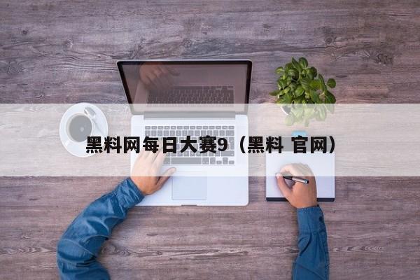 黑料网每日大赛9(黑料 官网)