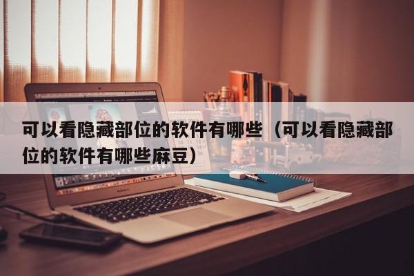 可以看隐藏部位的软件有哪些(可以看隐藏部位的软件有哪些麻豆)