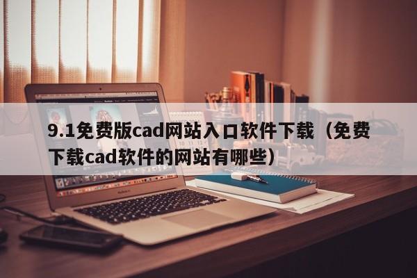 9.1免费版cad网站入口软件下载（免费下载cad软件的网站有哪些）