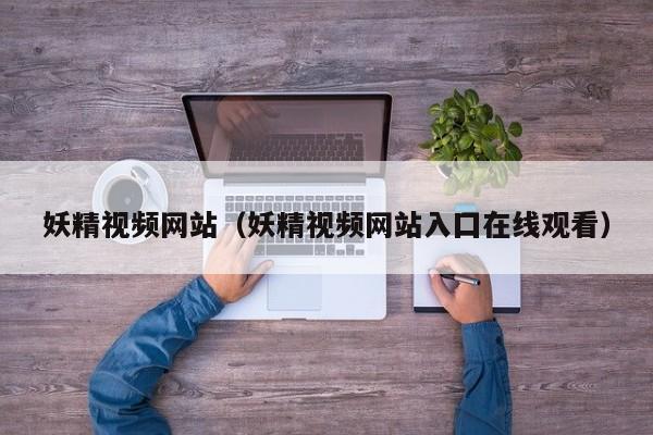 妖精视频网站(妖精视频网站入囗在线观看)