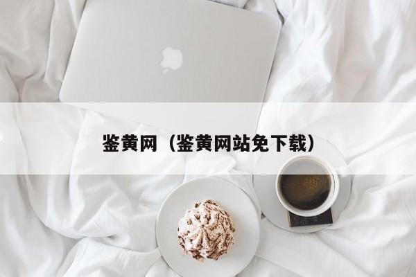 鉴黄网(鉴黄网站免下载)