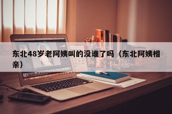东北48岁老阿姨叫的没谁了吗(东北阿姨相亲)