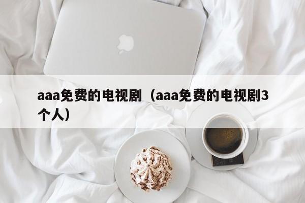 aaa免费的电视剧（aaa免费的电视剧3个人）