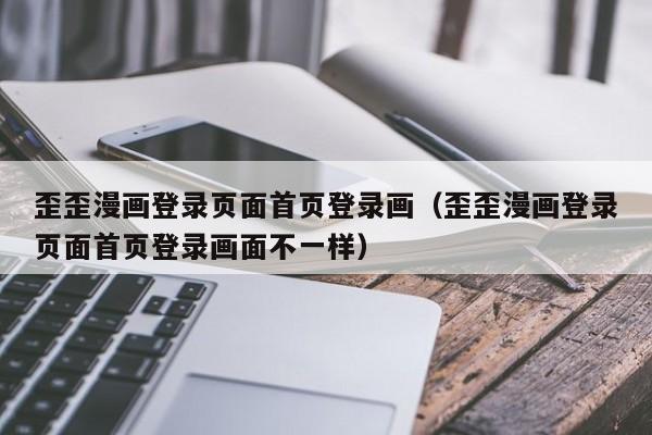 歪歪漫画登录页面首页登录画(歪歪漫画登录页面首页登录画面不一样)
