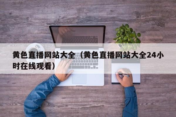 黄色直播网站大全（黄色直播网站大全24小时在线观看）