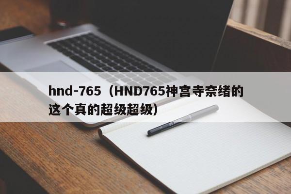 hnd-765（HND765神宫寺奈绪的这个真的超级超级）
