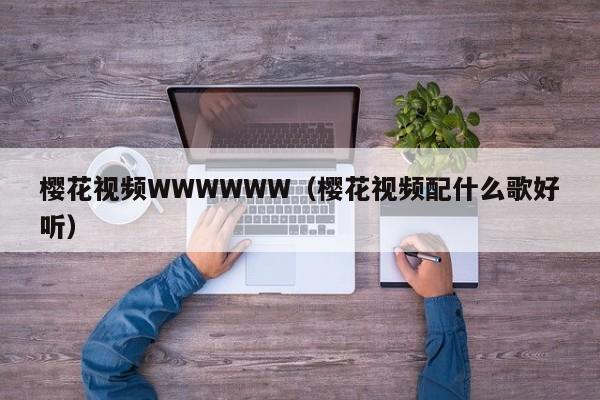 樱花视频WWWWWW（樱花视频配什么歌好听）
