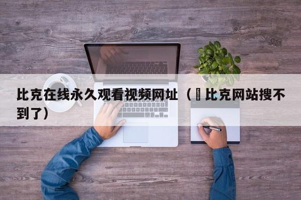 比克在线永久观看视频网址(䓍比克网站搜不到了)