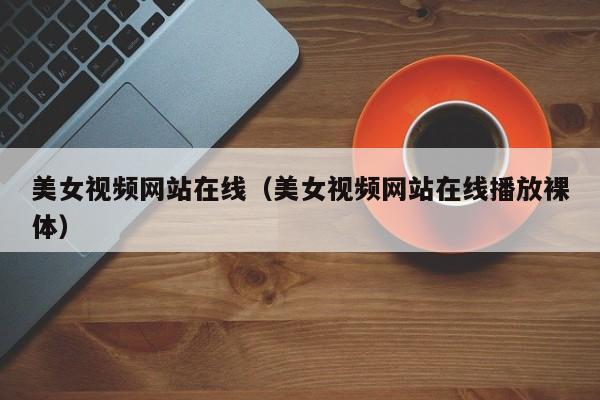 美女视频网站在线(美女视频网站在线播放裸体)