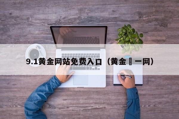 9.1黄金网站免费入口（黄金苐一网）