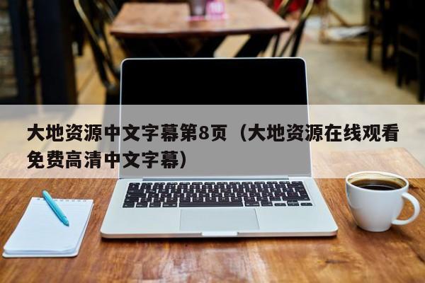 大地资源中文字幕第8页（大地资源在线观看免费高清中文字幕）