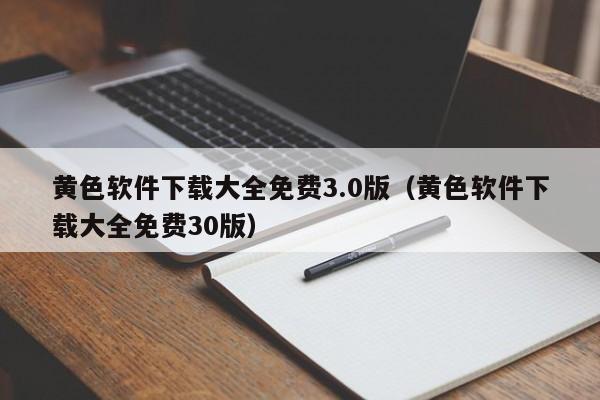 黄色软件下载大全免费3.0版(黄色软件下载大全免费30版)