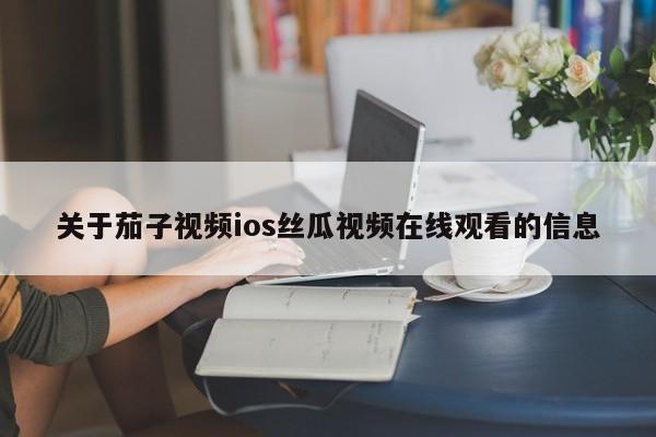 关于茄子视频ios丝瓜视频在线观看的信息