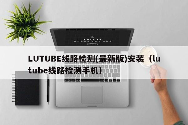 LUTUBE线路检测(最新版)安装（lutube线路检测手机）