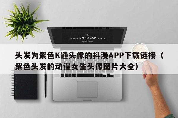头发为紫色K通头像的抖漫APP下载链接（紫色头发的动漫女生头像图片大全）