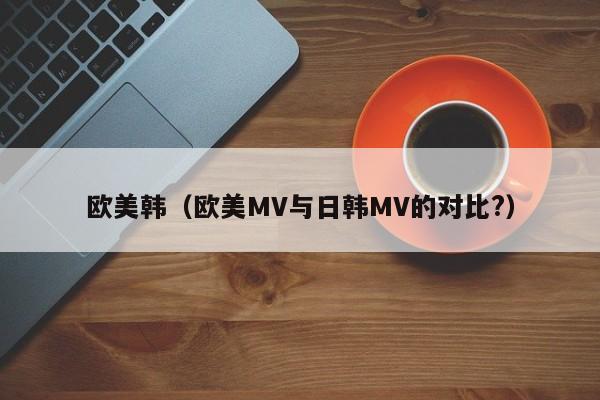 欧美韩（欧美MV与日韩MV的对比?）