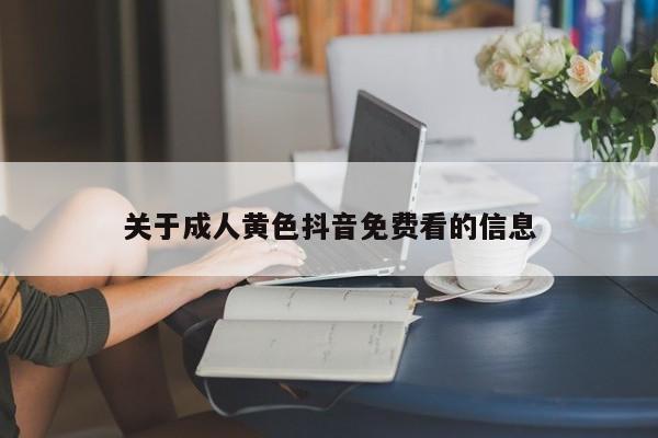 关于成人黄色抖音免费看的信息