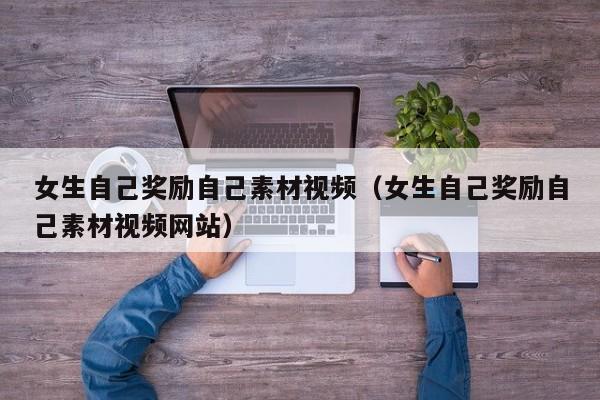 女生自己奖励自己素材视频(女生自己奖励自己素材视频网站)
