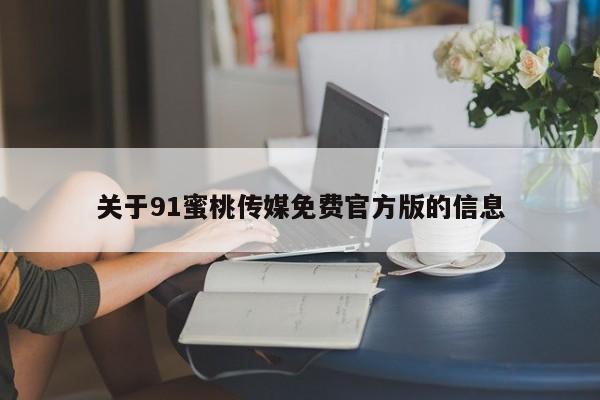 关于91蜜桃传媒免费官方版的信息