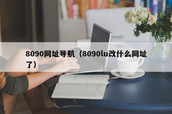 8090网址导航（8090lu改什么网址了）