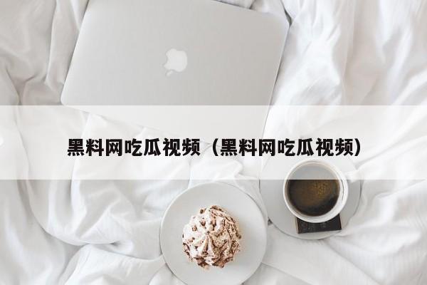 黑料网吃瓜视频(黑料网吃瓜视频)
