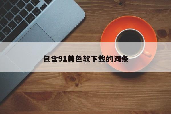 包含91黄色软下载的词条