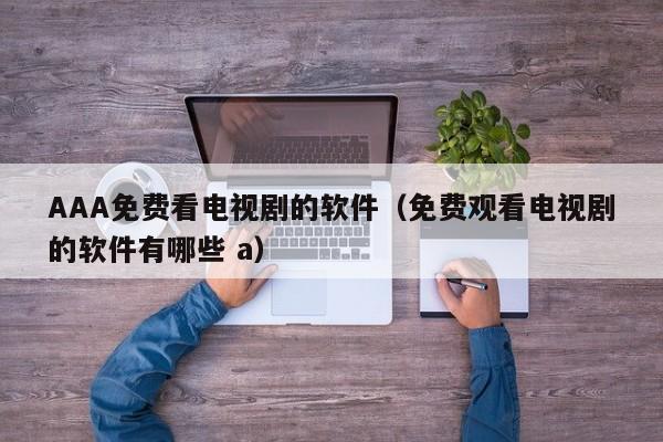 AAA免费看电视剧的软件(免费观看电视剧的软件有哪些 a)
