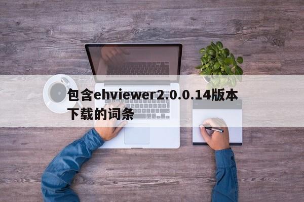 包含ehviewer2.0.0.14版本下载的词条
