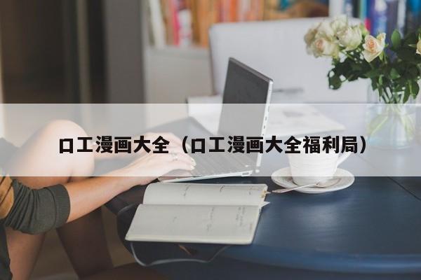 口工漫画大全(口工漫画大全福利局)