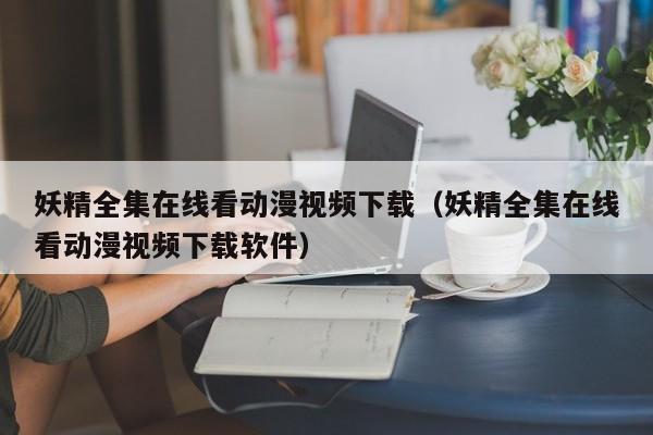 妖精全集在线看动漫视频下载（妖精全集在线看动漫视频下载软件）