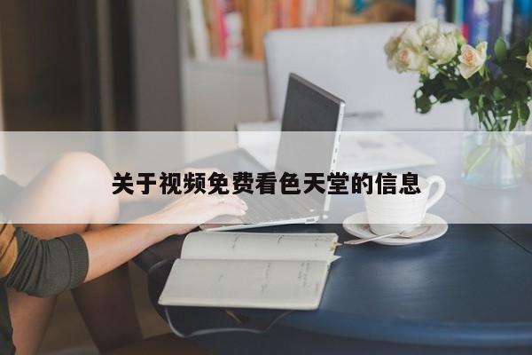 关于视频免费看色天堂的信息