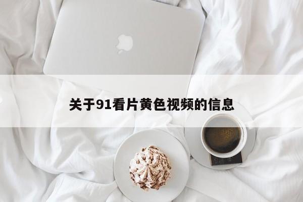 关于91看片黄色视频的信息