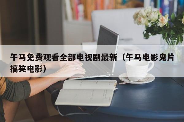 午马免费观看全部电视剧最新（午马电影鬼片搞笑电影）