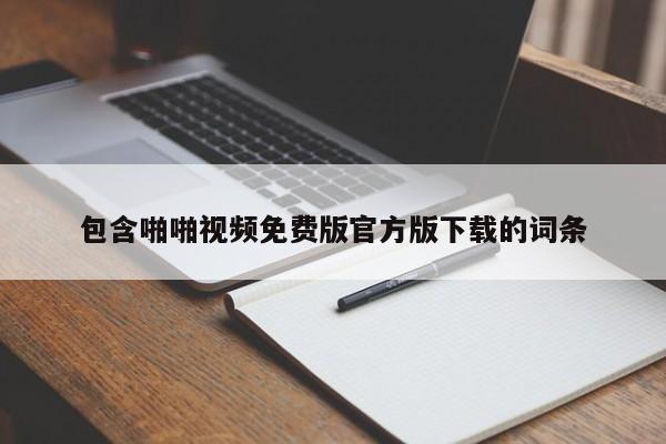 包含啪啪视频免费版官方版下载的词条
