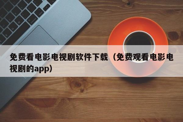 免费看电影电视剧软件下载(免费观看电影电视剧的app)