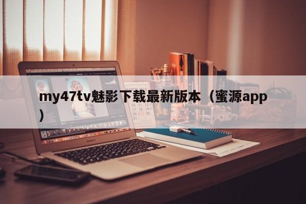 my47tv魅影下载最新版本(蜜源app)