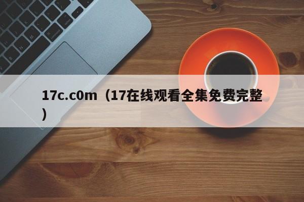 17c.c0m（17在线观看全集免费完整）