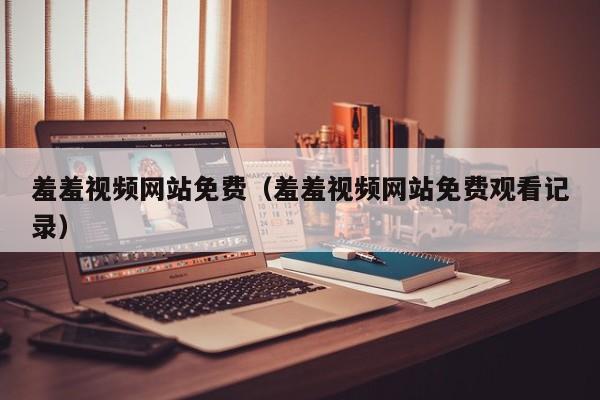 羞羞视频网站免费（羞羞视频网站免费观看记录）