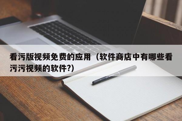 看污版视频免费的应用(软件商店中有哪些看污污视频的软件?)