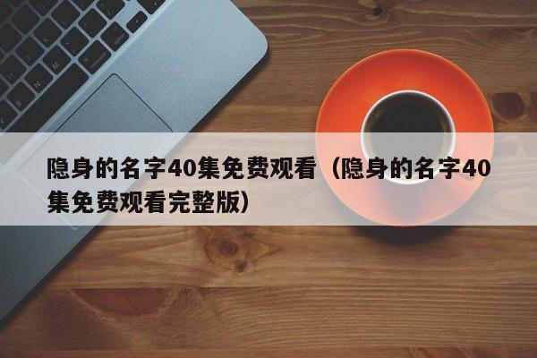 隐身的名字40集免费观看(隐身的名字40集免费观看完整版)