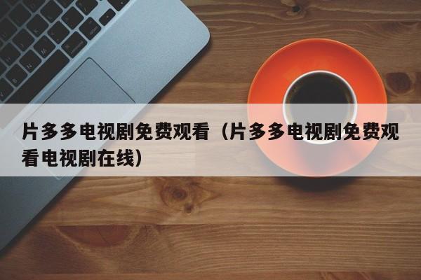片多多电视剧免费观看(片多多电视剧免费观看电视剧在线)
