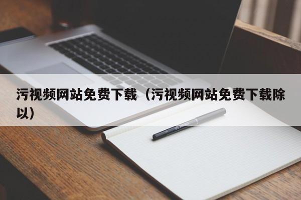 污视频网站免费下载(污视频网站免费下载除以)