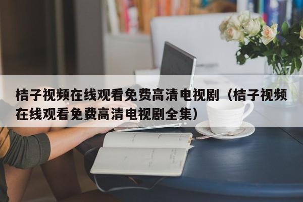 桔子视频在线观看免费高清电视剧(桔子视频在线观看免费高清电视剧全集)