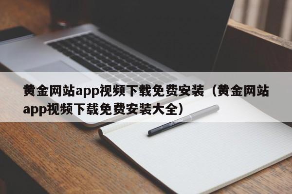 黄金网站app视频下载免费安装(黄金网站app视频下载免费安装大全)