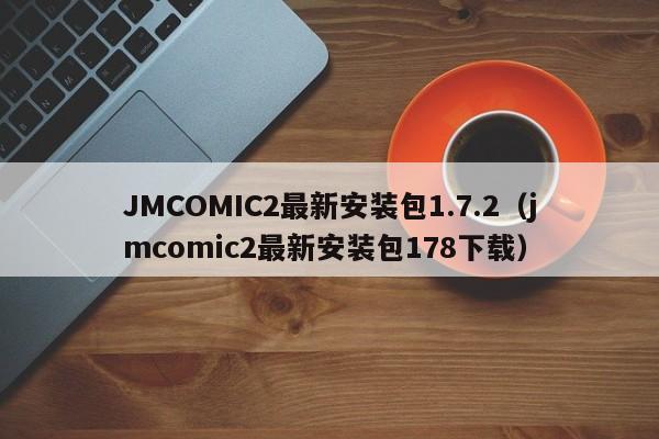 JMCOMIC2最新安装包1.7.2（jmcomic2最新安装包178下载）