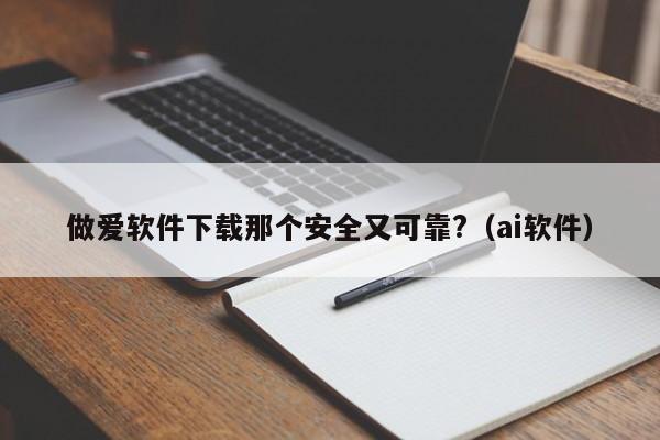 做爱软件下载那个安全又可靠?(ai软件)