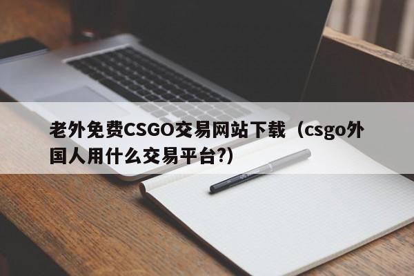 老外免费CSGO交易网站下载(csgo外国人用什么交易平台?)